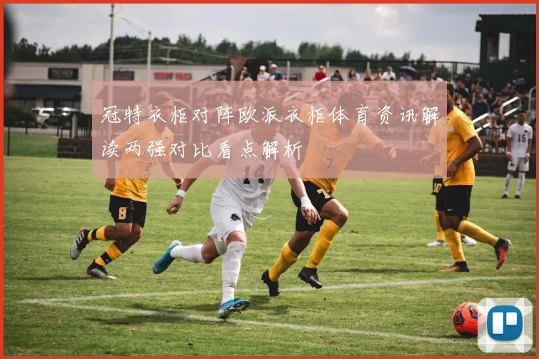冠特衣柜对阵欧派衣柜体育资讯解读两强对比看点解析