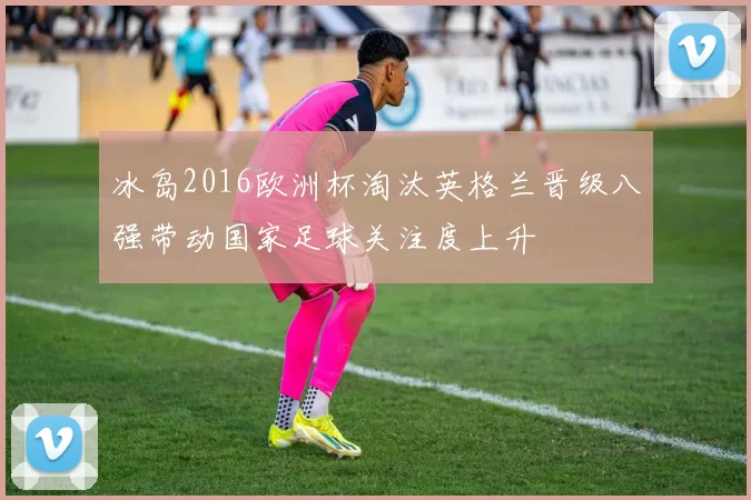 冰岛2016欧洲杯淘汰英格兰晋级八强带动国家足球关注度上升