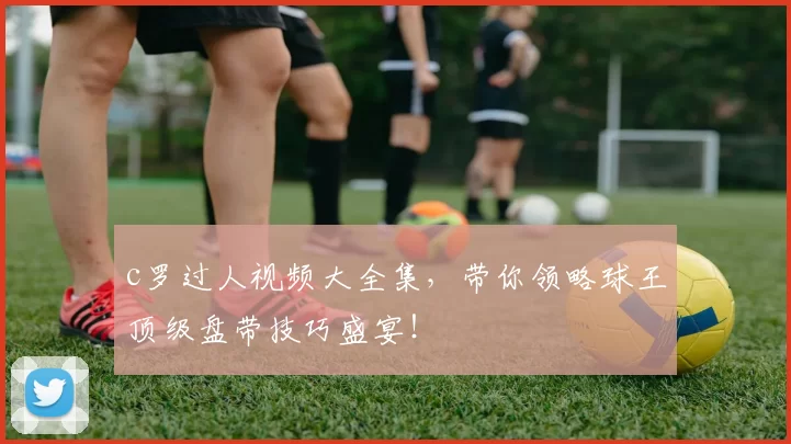 c罗过人视频大全集，带你领略球王顶级盘带技巧盛宴！