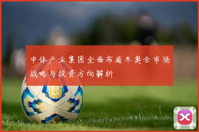 中体产业集团全面布局冬奥会市场战略与投资方向解析