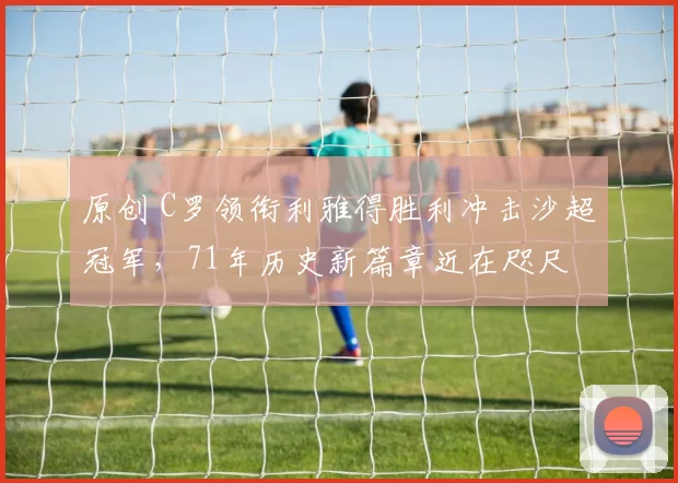 原创 C罗领衔利雅得胜利冲击沙超冠军，71年历史新篇章近在咫尺