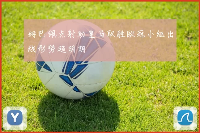 姆巴佩点射助皇马取胜欧冠小组出线形势趋明朗