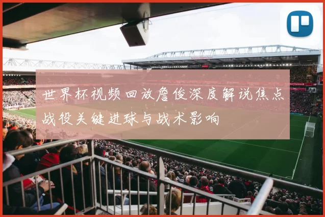 世界杯视频回放詹俊深度解说焦点战役关键进球与战术影响