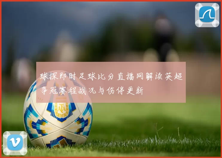 球探即时足球比分直播网解读英超争冠赛程战况与伤停更新