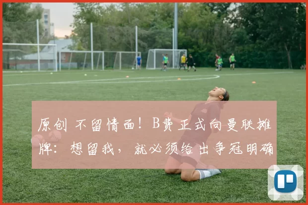 原创 不留情面！B费正式向曼联摊牌：想留我，就必须给出争冠明确承诺