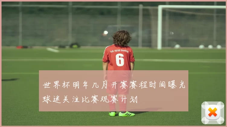 世界杯明年几月开赛赛程时间曝光球迷关注比赛观赛计划