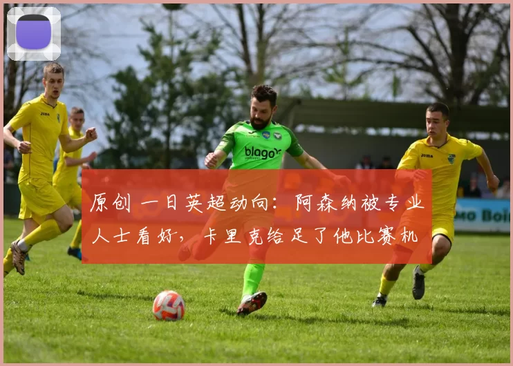 原创 一日英超动向：阿森纳被专业人士看好，卡里克给足了他比赛机会