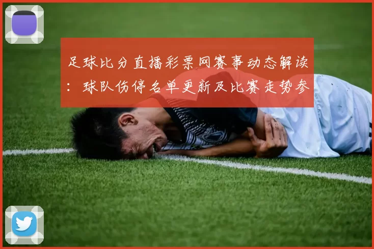 足球比分直播彩票网赛事动态解读：球队伤停名单更新及比赛走势参考