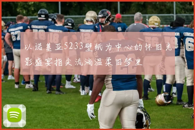 以诺基亚5233壁纸为中心的怀旧光影盛宴指尖流淌温柔旧梦里