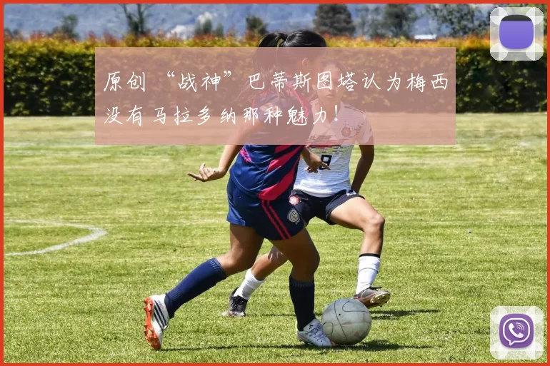 原创 “战神”巴蒂斯图塔认为梅西没有马拉多纳那种魅力！