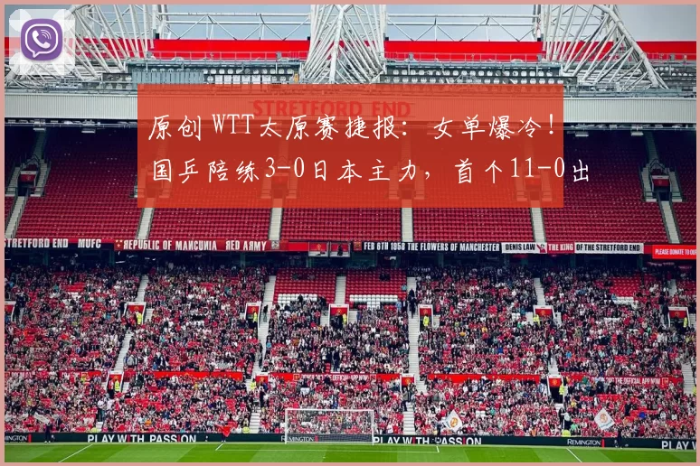 原创 WTT太原赛捷报：女单爆冷！国乒陪练3-0日本主力，首个11-0出炉