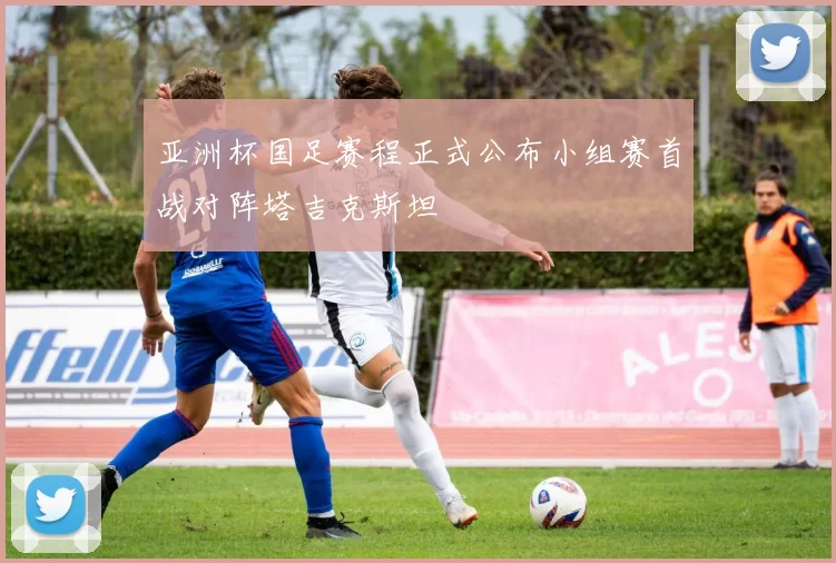 亚洲杯国足赛程正式公布小组赛首战对阵塔吉克斯坦