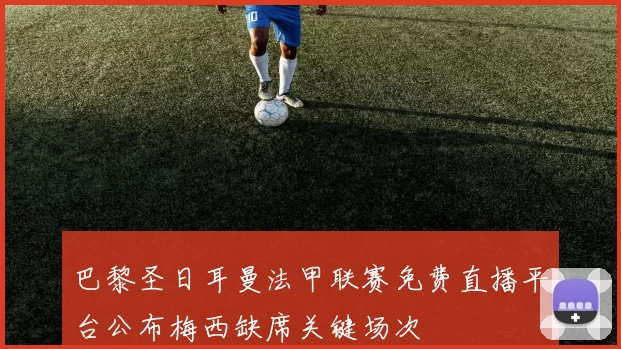 巴黎圣日耳曼法甲联赛免费直播平台公布梅西缺席关键场次