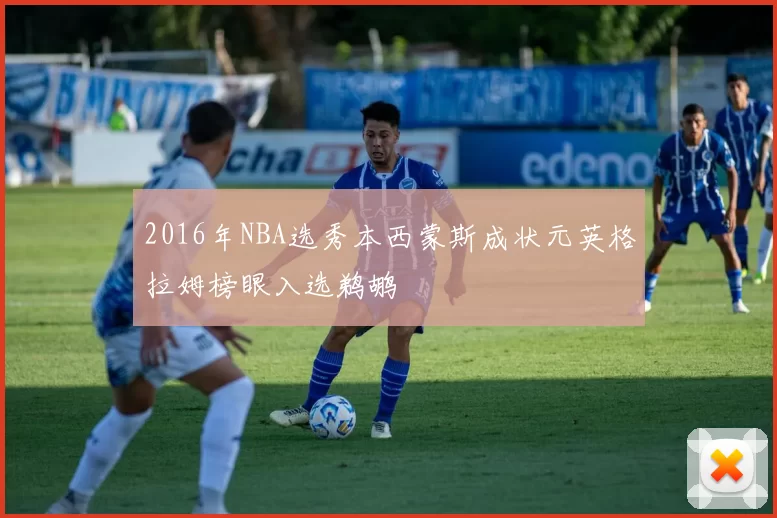 2016年NBA选秀本西蒙斯成状元英格拉姆榜眼入选鹈鹕