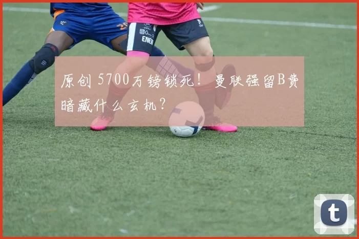 原创 5700万镑锁死！曼联强留B费暗藏什么玄机？