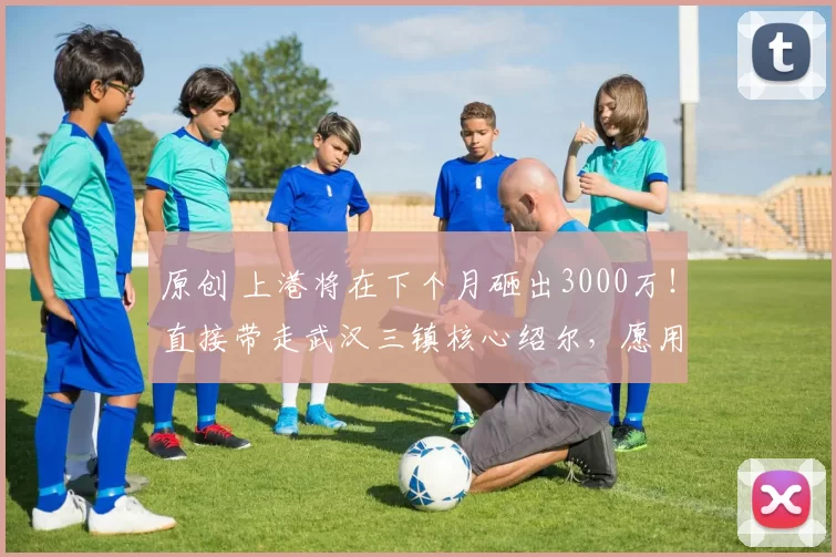 原创 上港将在下个月砸出3000万！直接带走武汉三镇核心绍尔，愿用张琳芃交换