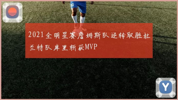 2021全明星赛詹姆斯队逆转取胜杜兰特队库里斩获MVP