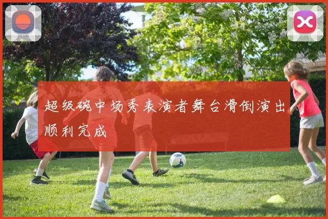 超级碗中场秀表演者舞台滑倒演出顺利完成