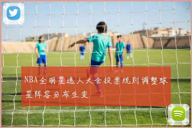 NBA全明星选人大会投票规则调整球星阵容分布生变