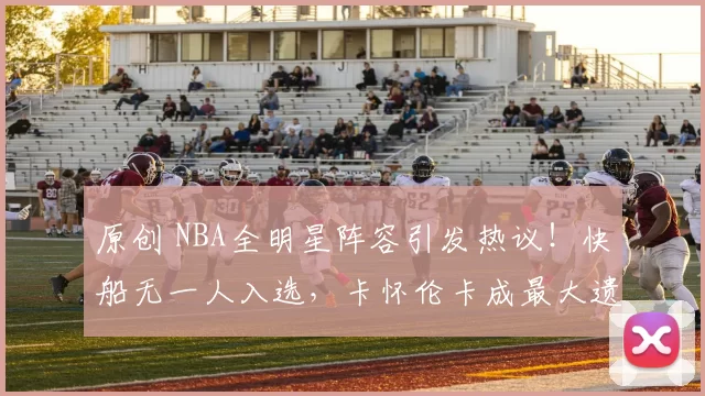 原创 NBA全明星阵容引发热议！快船无一人入选，卡怀伦卡成最大遗憾