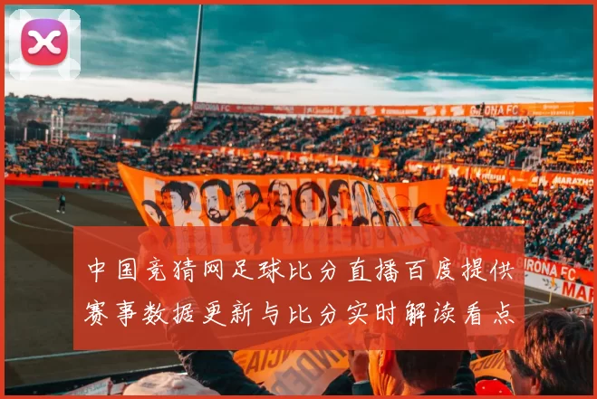 中国竞猜网足球比分直播百度提供赛事数据更新与比分实时解读看点