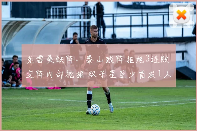 克雷桑缺阵，泰山残阵拒绝3连败 变阵内部挖掘 双子星至少首发1人