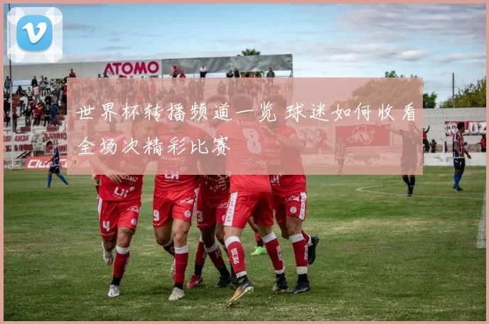 世界杯转播频道一览 球迷如何收看全场次精彩比赛