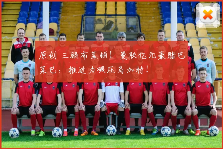 原创 三顾布莱顿！曼联亿元豪赌巴莱巴，推进力碾压乌加特！