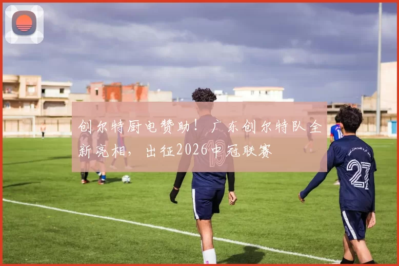 创尔特厨电赞助！广东创尔特队全新亮相，出征2026中冠联赛