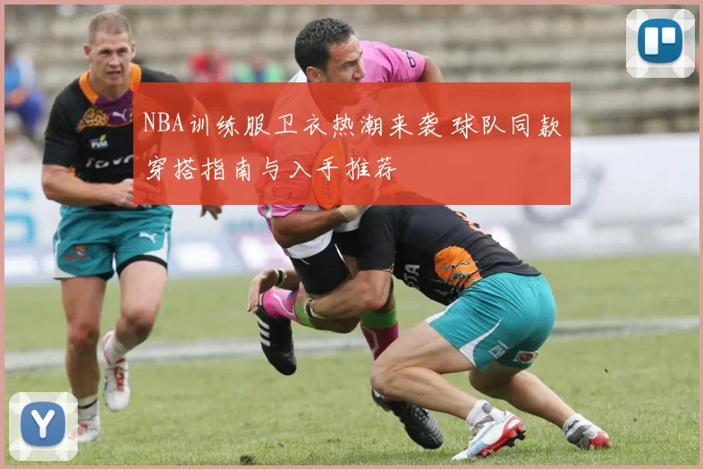 NBA训练服卫衣热潮来袭 球队同款穿搭指南与入手推荐