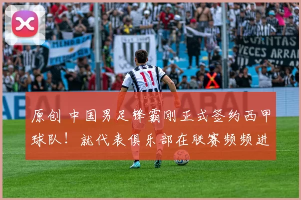 原创 中国男足锋霸刚正式签约西甲球队！就代表俱乐部在联赛频频进球，值得期待