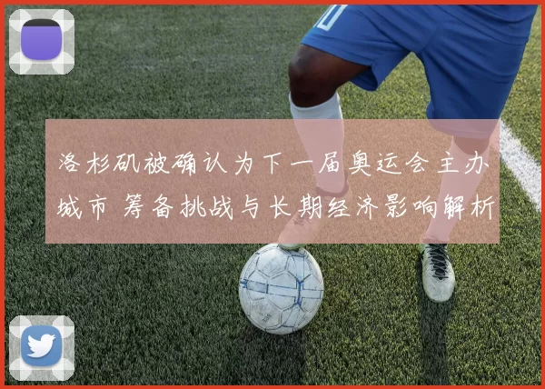 洛杉矶被确认为下一届奥运会主办城市 筹备挑战与长期经济影响解析