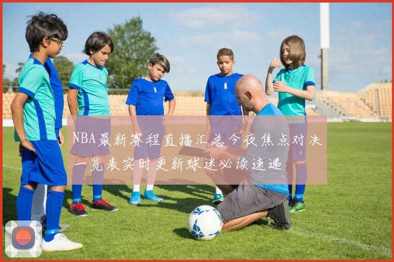 NBA最新赛程直播汇总今夜焦点对决一览表实时更新球迷必读速递