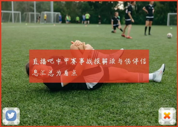直播吧中甲赛事战报解读与伤停信息汇总为看点