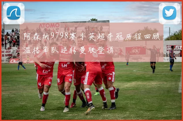 阿森纳9798赛季英超夺冠历程回顾温格率队逆转曼联登顶