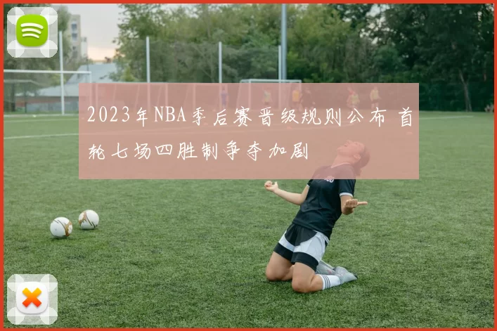 2023年NBA季后赛晋级规则公布 首轮七场四胜制争夺加剧