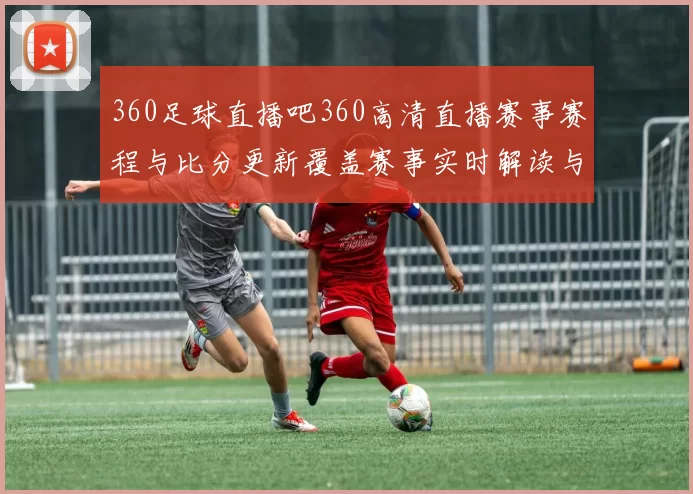360足球直播吧360高清直播赛事赛程与比分更新覆盖赛事实时解读与看点