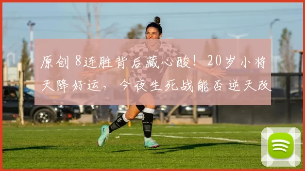 原创 8连胜背后藏心酸！20岁小将天降好运，今夜生死战能否逆天改命？