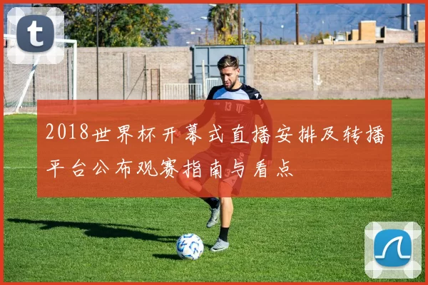 2018世界杯开幕式直播安排及转播平台公布观赛指南与看点