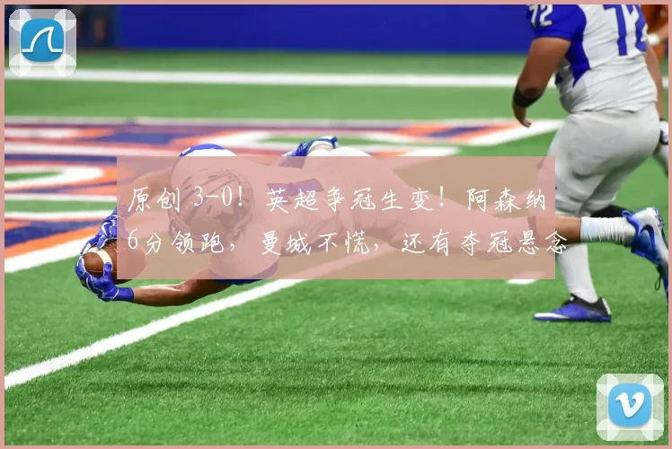 原创 3-0！英超争冠生变！阿森纳6分领跑，曼城不慌，还有夺冠悬念