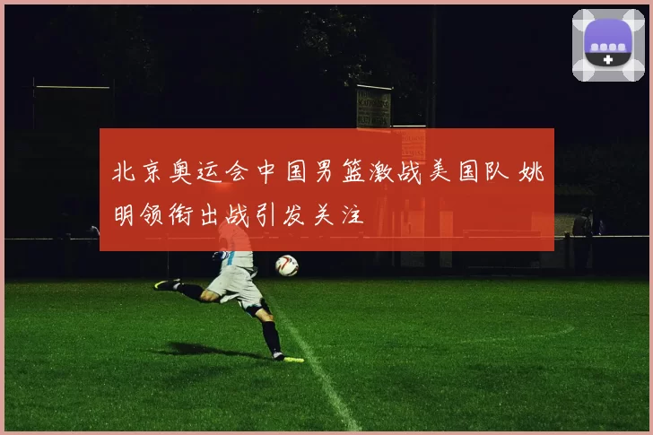 北京奥运会中国男篮激战美国队 姚明领衔出战引发关注