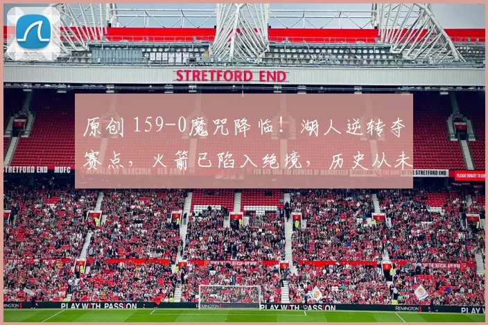 原创 159-0魔咒降临！湖人逆转夺赛点，火箭已陷入绝境，历史从未被翻盘