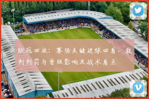 欧冠回放：赛场关键进球回看、裁判判罚与晋级影响及战术看点