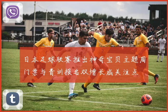 日本足球联赛推出神奇宝贝主题周门票与青训报名双增长成关注点