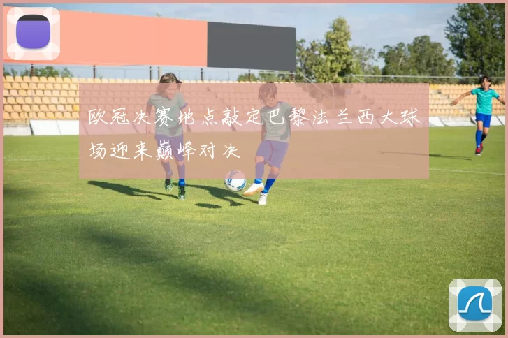 欧冠决赛地点敲定巴黎法兰西大球场迎来巅峰对决