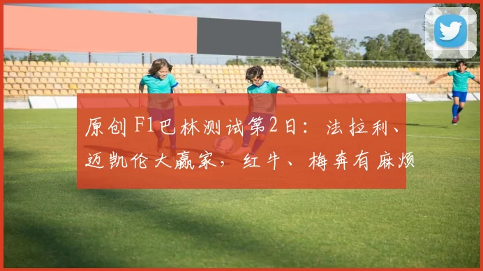 原创 F1巴林测试第2日：法拉利、迈凯伦大赢家，红牛、梅奔有麻烦