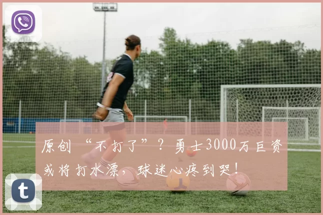 原创 “不打了”？勇士3000万巨资或将打水漂，球迷心疼到哭！