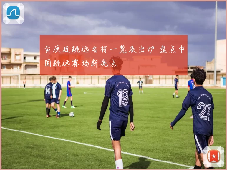 黄庚近跳远名将一览表出炉 盘点中国跳远赛场新亮点