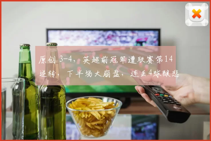 原创 3-4，英超前冠军遭联赛第14逆转，下半场大崩盘，连丢4球酿悲剧