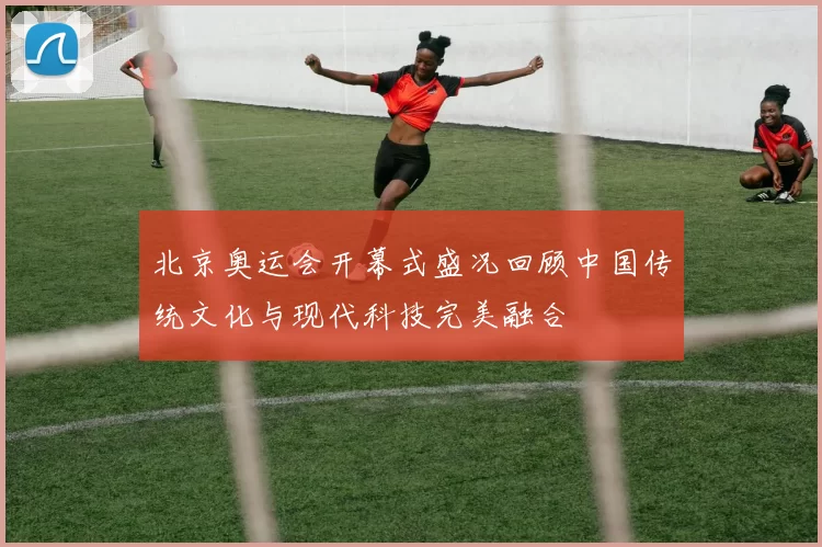 北京奥运会开幕式盛况回顾中国传统文化与现代科技完美融合